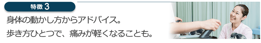 身体の動かし方からアドバイス。歩き方ひとつで、痛みが軽くなることも。