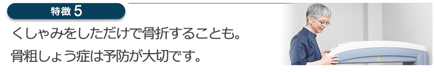 くしゃみをしただけで骨折することも。骨粗しょう症は予防が大切です。